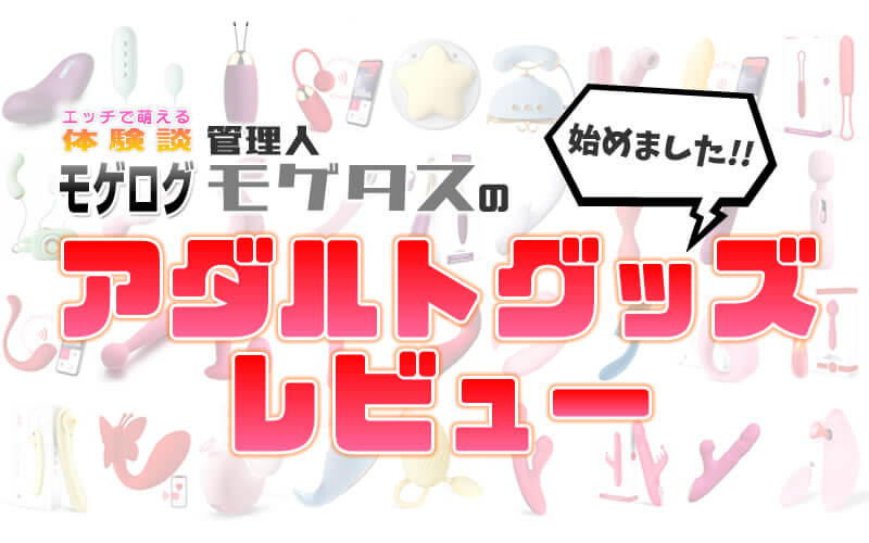 エッチで萌える体験談「モゲログ」管理人モゲタスのアダルトグッズレビュー